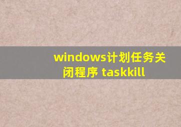 windows计划任务关闭程序 taskkill